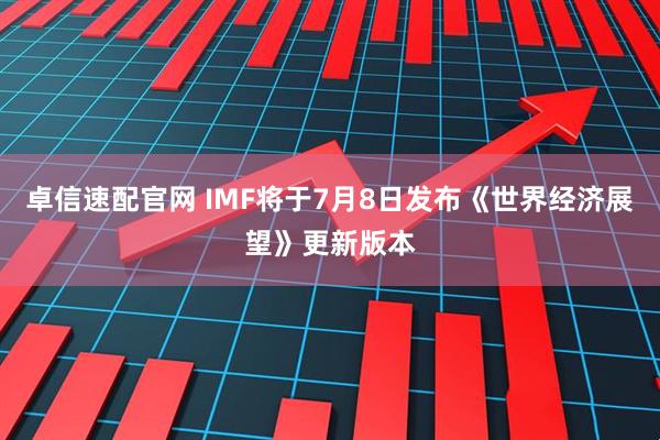 卓信速配官网 IMF将于7月8日发布《世界经济展望》更新版本