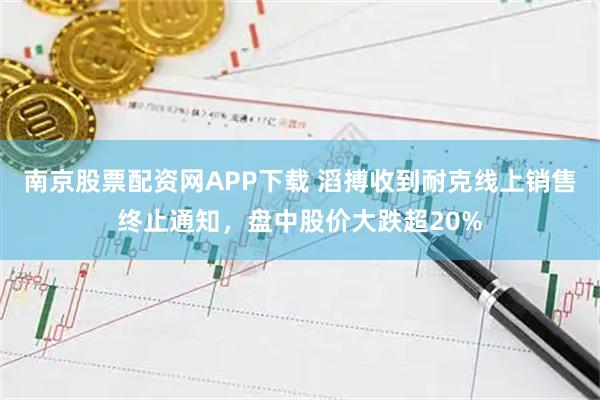 南京股票配资网APP下载 滔搏收到耐克线上销售终止通知，盘中股价大跌超20%