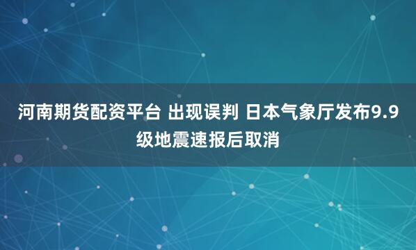 河南期货配资平台 出现误判 日本气象厅发布9.9级地震速报后取消